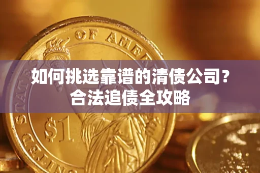 济南如何挑选靠谱的清债公司?合法追债全攻略 济南如何挑选靠谱的清债公司?合法追债全攻略