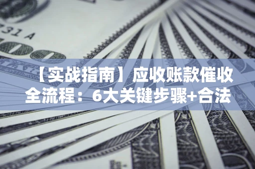 济南【实战指南】应收账款催收全流程：6大关键步骤+合法回款技巧