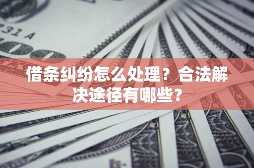 济南借条纠纷怎么处理？合法解决途径有哪些？