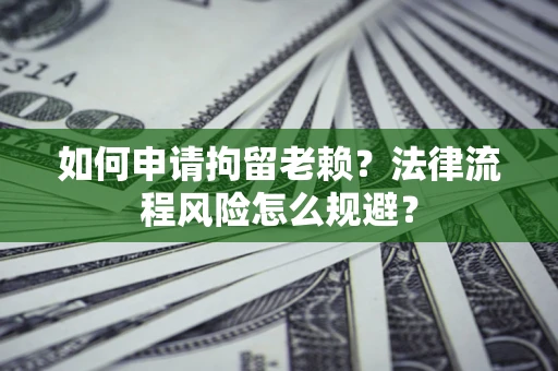 济南如何申请拘留老赖？法律流程风险怎么规避？