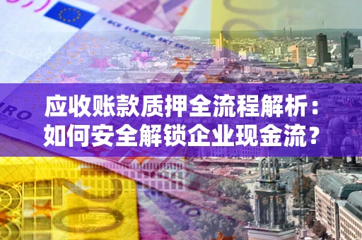 济南应收账款质押全流程解析：如何安全解锁企业现金流？