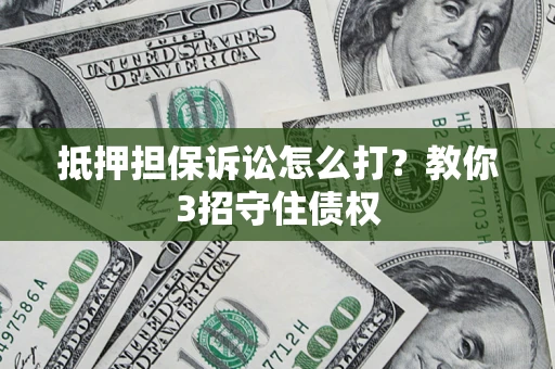 济南抵押担保诉讼怎么打？教你3招守住债权