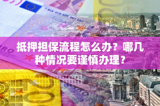 济南抵押担保流程怎么办？哪几种情况要谨慎办理？