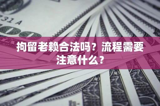 济南拘留老赖合法吗？流程需要注意什么？