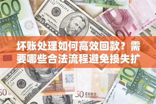 济南坏账处理如何高效回款？需要哪些合法流程避免损失扩大？