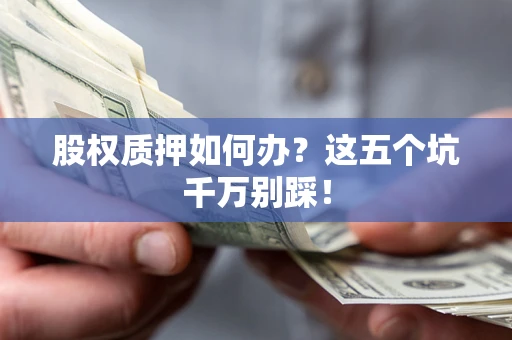 济南股权质押如何办？这五个坑千万别踩！
