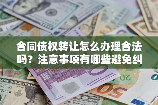济南合同债权转让怎么办理合法吗？注意事项有哪些避免纠纷？