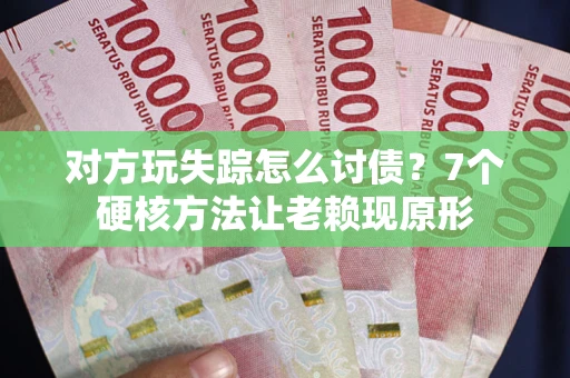 济南对方玩失踪怎么讨债？7个硬核方法让老赖现原形