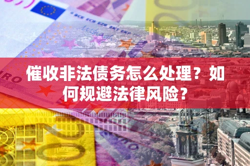 济南催收非法债务怎么处理？如何规避法律风险？