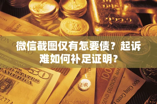 济南微信截图仅有怎要债？起诉难如何补足证明？