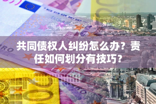 济南共同债权人纠纷怎么办？责任如何划分有技巧？