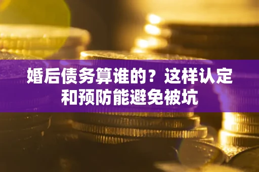 济南婚后债务算谁的？这样认定和预防能避免被坑
