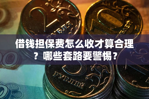 济南借钱担保费怎么收才算合理？哪些套路要警惕？