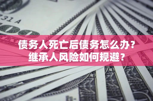 济南债务人死亡后债务怎么办？继承人风险如何规避？