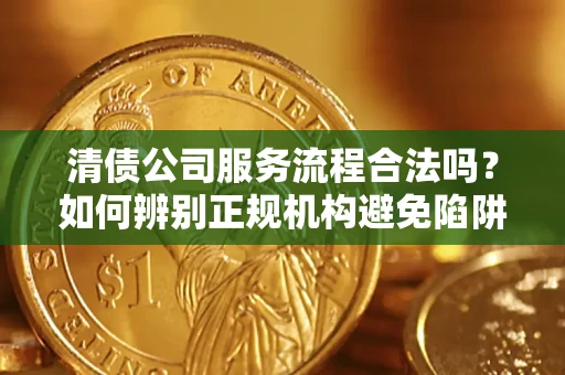 济南清债公司服务流程合法吗？如何辨别正规机构避免陷阱？