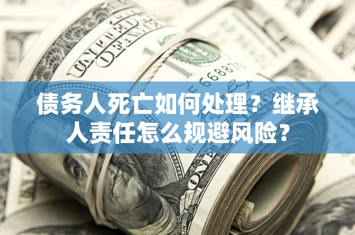 济南债务人死亡如何处理？继承人责任怎么规避风险？