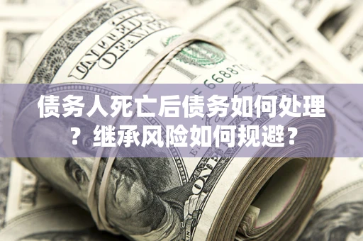 济南债务人死亡后债务如何处理？继承风险如何规避？