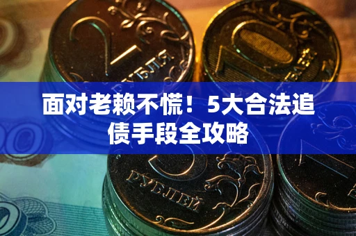 济南面对老赖不慌！5大合法追债手段全攻略