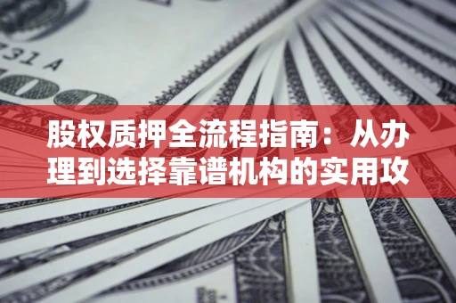 济南股权质押全流程指南：从办理到选择靠谱机构的实用攻略
