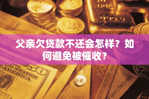 济南父亲欠贷款不还会怎样？如何避免被催收？