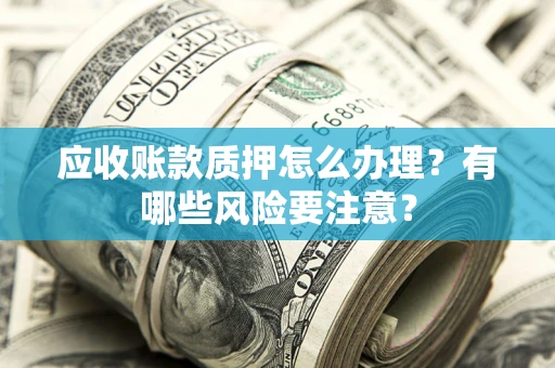 济南应收账款质押怎么办理？有哪些风险要注意？