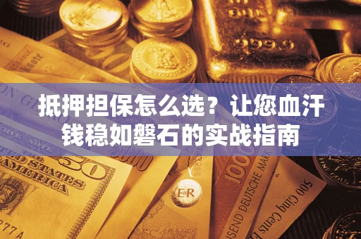 济南抵押担保怎么选？让您血汗钱稳如磐石的实战指南