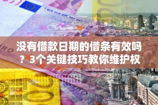济南没有借款日期的借条有效吗？3个关键技巧教你维护权益