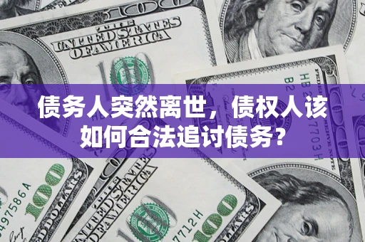 济南债务人突然离世，债权人该如何合法追讨债务？