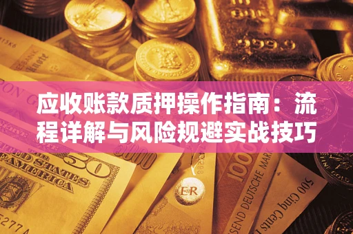 济南应收账款质押操作指南:流程详解与风险规避实战技巧 济南应收账款质押操作指南:流程详解与风险规避实战技巧