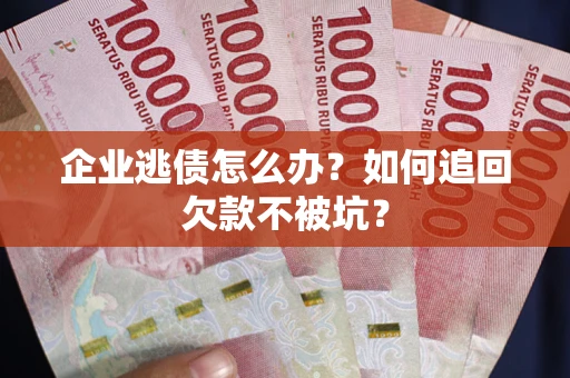 济南企业逃债怎么办？如何追回欠款不被坑？