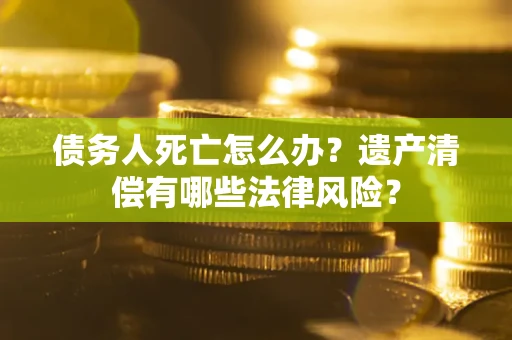 济南债务人死亡怎么办？遗产清偿有哪些法律风险？
