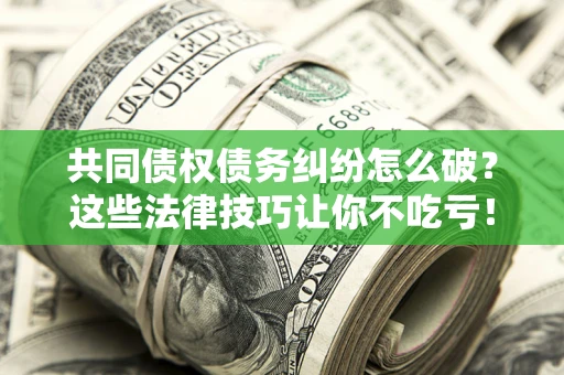 济南共同债权债务纠纷怎么破？这些法律技巧让你不吃亏！