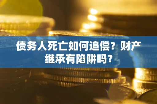 济南债务人死亡如何追偿？财产继承有陷阱吗？