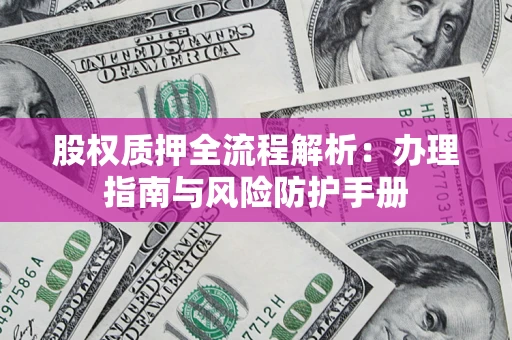 济南股权质押全流程解析：办理指南与风险防护手册
