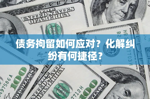 济南债务拘留如何应对？化解纠纷有何捷径？