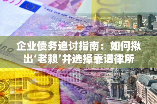 济南企业债务追讨指南：如何揪出‘老赖’并选择靠谱律所