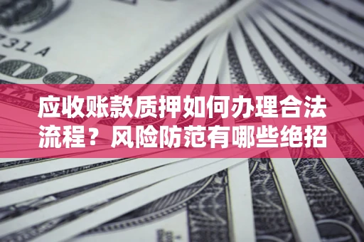 济南应收账款质押如何办理合法流程？风险防范有哪些绝招？