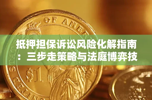 济南抵押担保诉讼风险化解指南：三步走策略与法庭博弈技巧