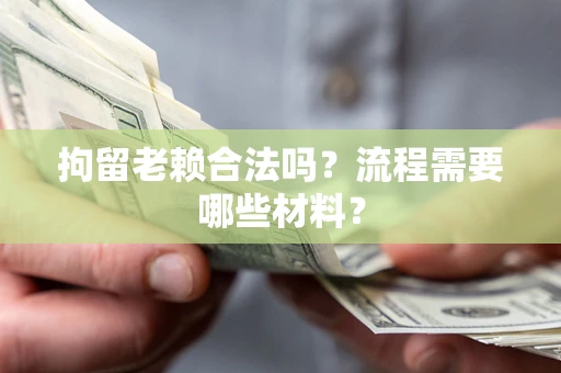 济南拘留老赖合法吗？流程需要哪些材料？