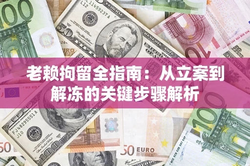 济南老赖拘留全指南：从立案到解冻的关键步骤解析