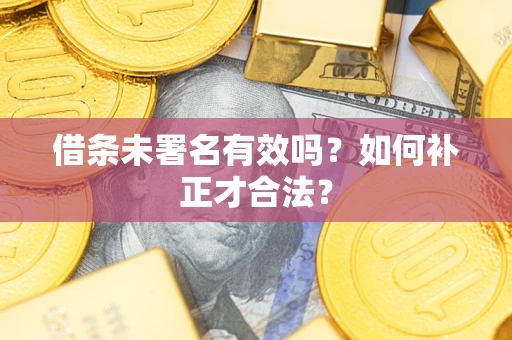 济南借条未署名有效吗？如何补正才合法？