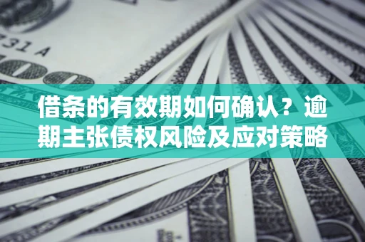 济南借条的有效期如何确认？逾期主张债权风险及应对策略？