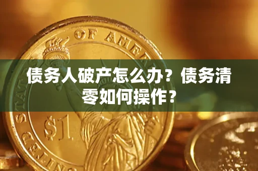 济南债务人破产怎么办？债务清零如何操作？