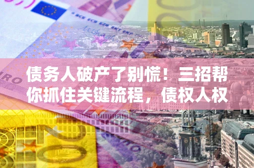 济南债务人破产了别慌！三招帮你抓住关键流程，债权人权益不再缩水