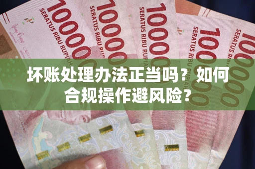 济南坏账处理办法正当吗？如何合规操作避风险？