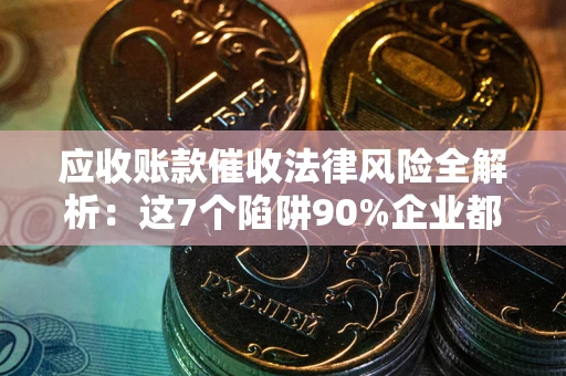 济南应收账款催收法律风险全解析：这7个陷阱90%企业都踩过（含合规应对指南）