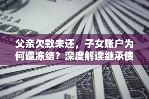 济南父亲欠款未还，子女账户为何遭冻结？深度解读继承债务迷局