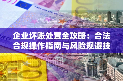 济南企业坏账处置全攻略：合法合规操作指南与风险规避技巧解析