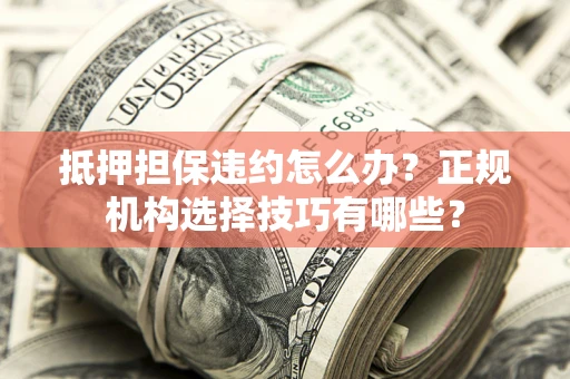 济南抵押担保违约怎么办？正规机构选择技巧有哪些？