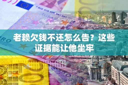 济南老赖欠钱不还怎么告？这些证据能让他坐牢